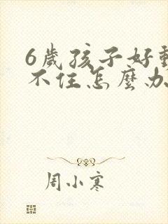 6岁孩子好动坐不住怎么办