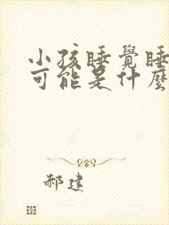 小孩睡觉睡不醒可能是什么原因