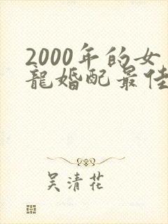 2000年的女龙婚配最佳属相