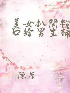 美女扒开粉嫩尿口给男生桶的作文