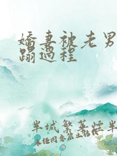 娇妻被老男人糟蹋过程