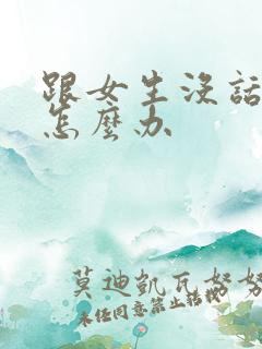 跟女生没话题聊怎么办