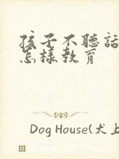 孩子不听话叛逆怎样教育