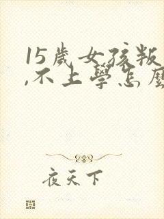 15岁女孩叛逆,不上学怎么办