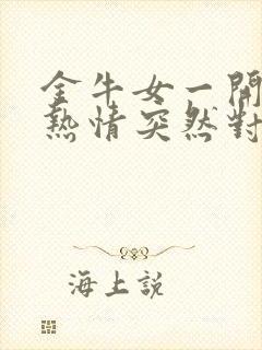 金牛女一开始很热情突然对你冷淡