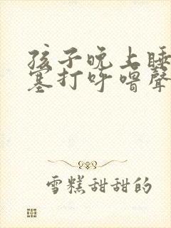 孩子晚上睡觉鼻塞打呼噜声音特别大