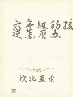 六年级的孩子叛逆怎么办