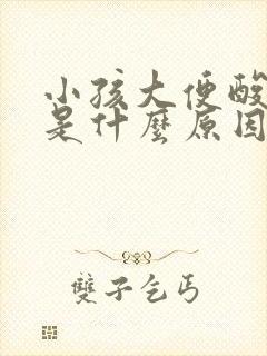 小孩大便酸臭味是什么原因