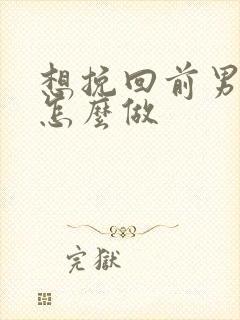 想挽回前男友要怎么做