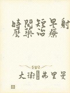 时间短早射吃什么药治疗