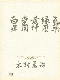 白带黄绿色外阴痒用什么药治疗