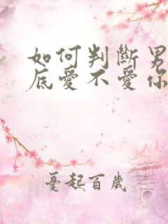 如何判断男人到底爱不爱你