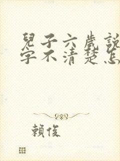 儿子六岁说话吐字不清楚怎么办