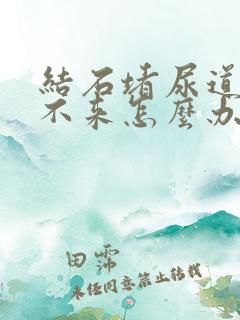 结石堵尿道口出不来怎么办