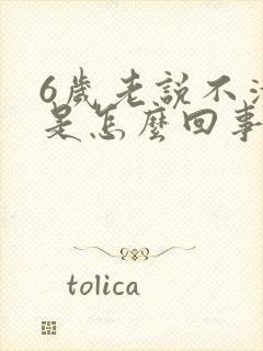 6岁老说不清楚是怎么回事啊