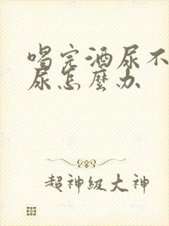 喝完酒尿不出来尿怎么办