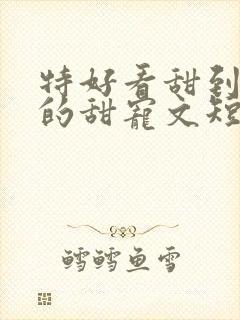 特好看甜到爆炸的甜宠文短篇