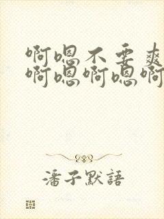 啊嗯不要爽不爽啊嗯啊嗯啊