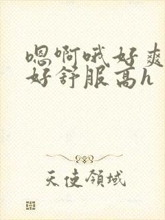 嗯啊哦好爽好紧好舒服高h