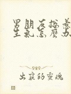 男朋友总惹自己生气怎么办