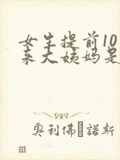 女生提前10天来大姨妈是怎么回事