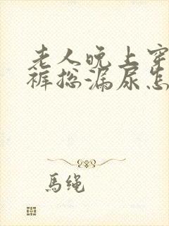 老人晚上穿纸尿裤总漏尿怎么办