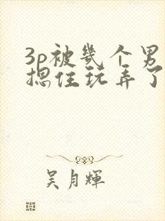 3p被几个男人摁住玩弄了