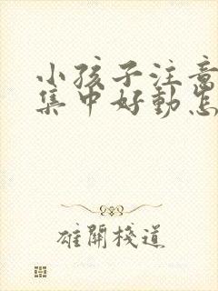 小孩子注意力不集中好动怎么回事