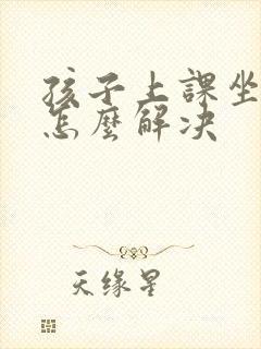 孩子上课坐不住怎么解决