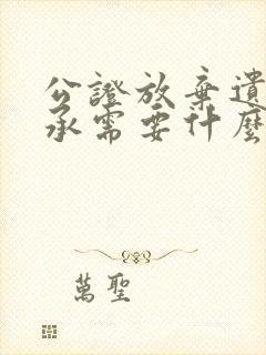 公证放弃遗产继承需要什么手