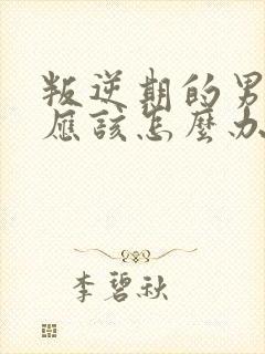 叛逆期的男孩子应该怎么办