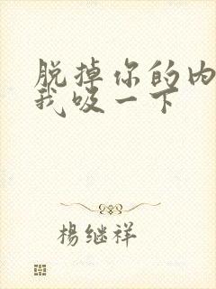 脱掉你的内裤让我吸一下