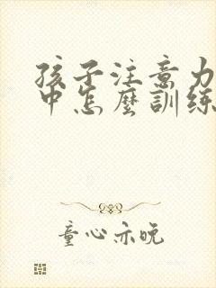 孩子注意力不集中怎么训练专注力?