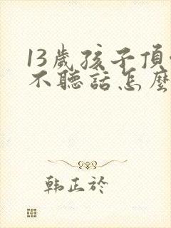 13岁孩子顶嘴不听话怎么办