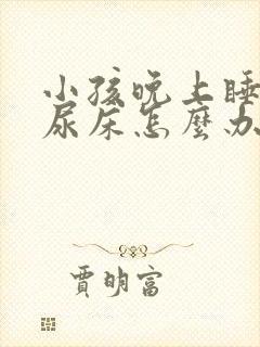 小孩晚上睡觉总尿床怎么办