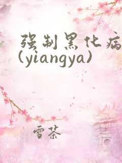 强制黑化病娇文(yiangya)