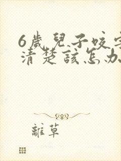 6岁儿子咬字不清楚该怎办