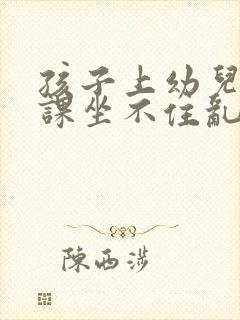 孩子上幼儿园上课坐不住乱跑怎么办