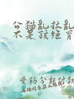 公猫乱拉乱尿是不是该绝育了