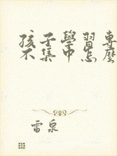 孩子学习专注力不集中怎么办