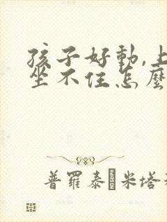 孩子好动,上课坐不住怎么办?