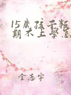 15岁孩子叛逆期不上学怎么办