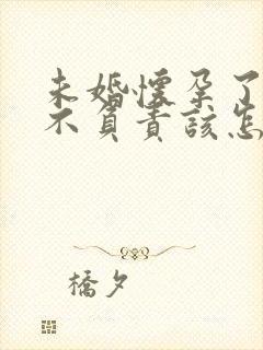 未婚怀孕了男方不负责该怎么办