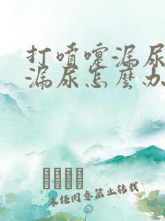 打喷嚏漏尿咳嗽漏尿怎么办