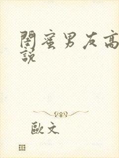 闺蜜男友高h小说