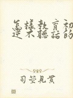 怎样教育初中叛逆不听话的孩子