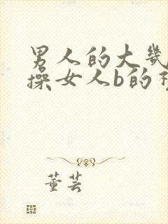 男人的大几把猛操女人b的视频