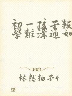 初一孩子叛逆厌学难沟通如何引导