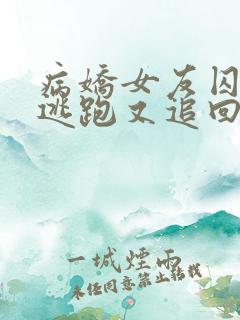 病娇女友囚禁我逃跑又追回来了