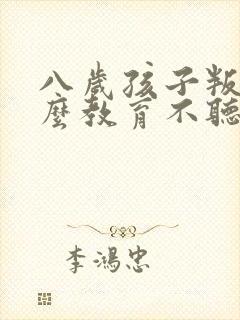 八岁孩子叛逆怎么教育不听话怎么办